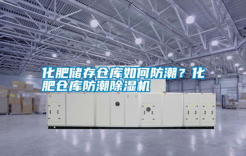 化肥儲存倉庫如何防潮？化肥倉庫防潮除濕機