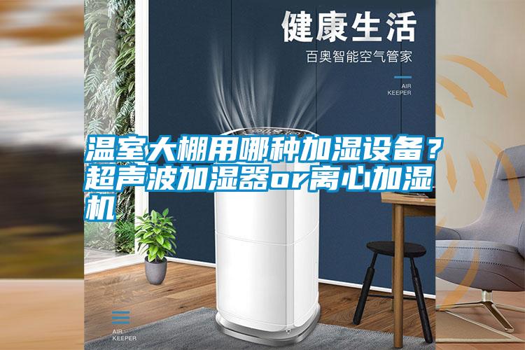 溫室大棚用哪種加濕設(shè)備？超聲波加濕器or離心加濕機