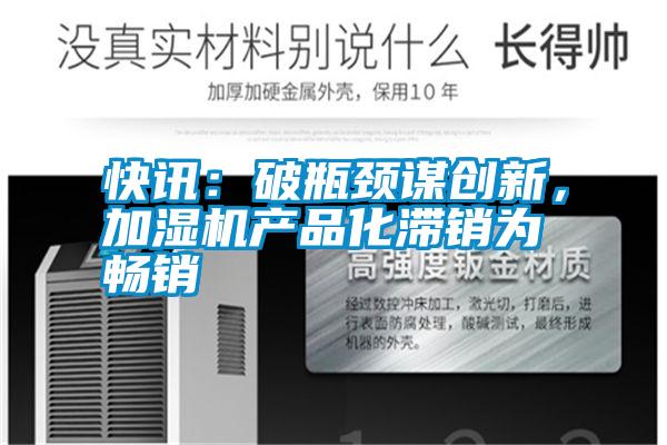 快訊:破瓶頸謀創(chuàng)新,加濕機(jī)產(chǎn)品化滯銷為暢銷
