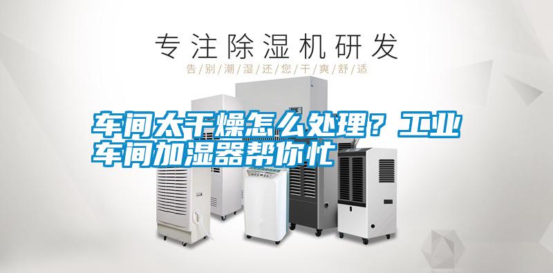 車間太干燥怎么處理?工業(yè)車間加濕器幫你忙