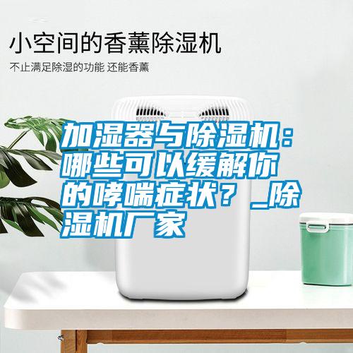 加濕器與除濕機：哪些可以緩解你的哮喘癥狀？_除濕機廠家