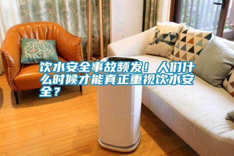 飲水安全事故頻發(fā)！人們什么時(shí)候才能真正重視飲水安全？