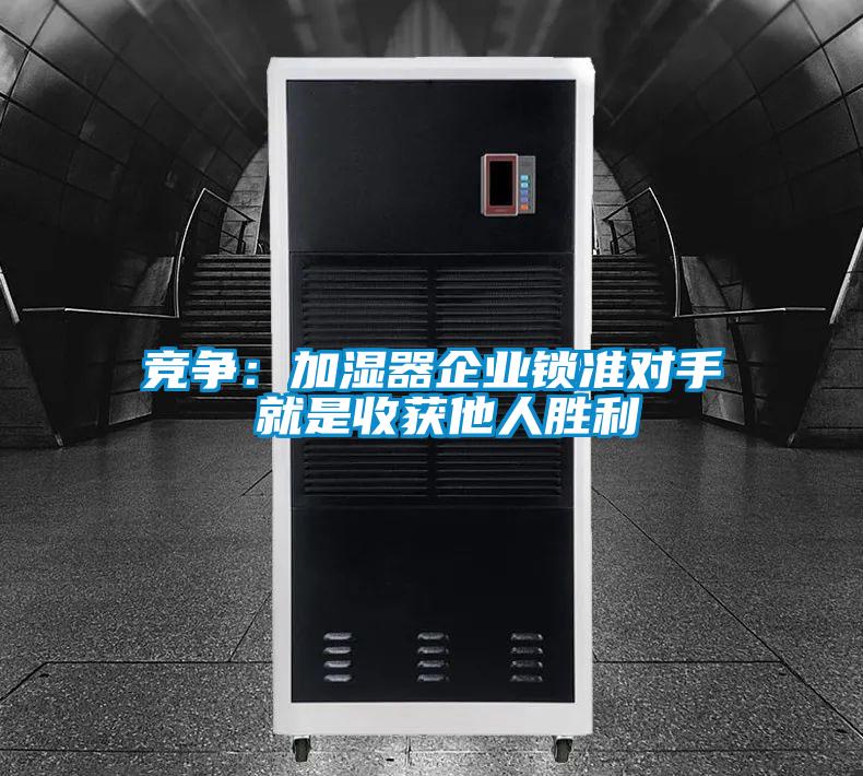 競(jìng)爭(zhēng):加濕器企業(yè)鎖準(zhǔn)對(duì)手 就是收獲他人勝利