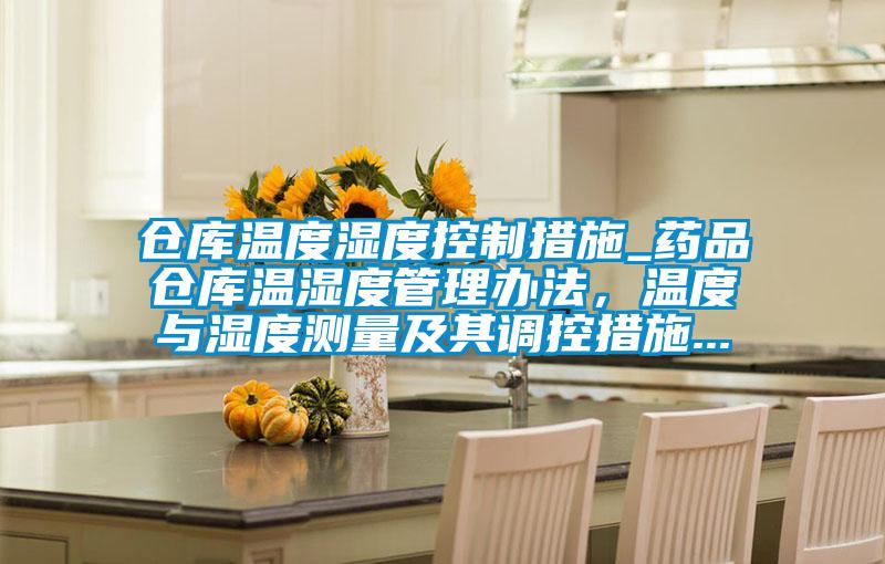倉庫溫度濕度控制措施_藥品倉庫溫濕度管理辦法,溫度與濕度測量及其調控措施...