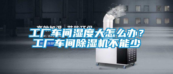 工廠車間濕度大怎么辦?工廠車間除濕機不能少