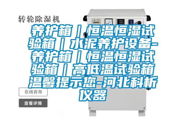 養(yǎng)護(hù)箱|恒溫恒濕試驗(yàn)箱|水泥養(yǎng)護(hù)設(shè)備-養(yǎng)護(hù)箱|恒溫恒濕試驗(yàn)箱|高低溫試驗(yàn)箱溫馨提示您-河北科析儀器