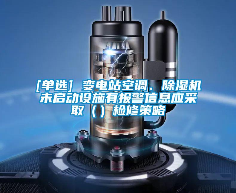 [單選] 變電站空調(diào)、除濕機未啟動設(shè)施有報警信息應(yīng)采取（）檢修策略