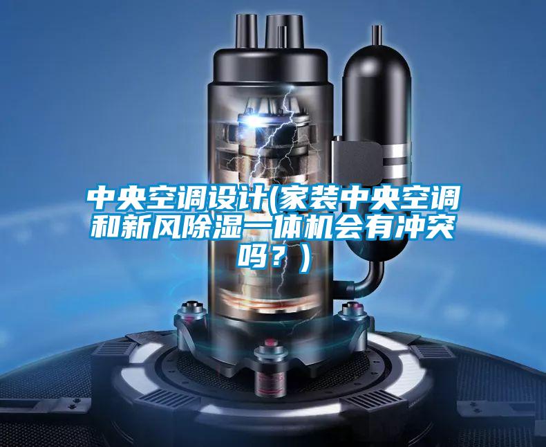 中央空調(diào)設(shè)計(家裝中央空調(diào)和新風除濕一體機會有沖突嗎?)
