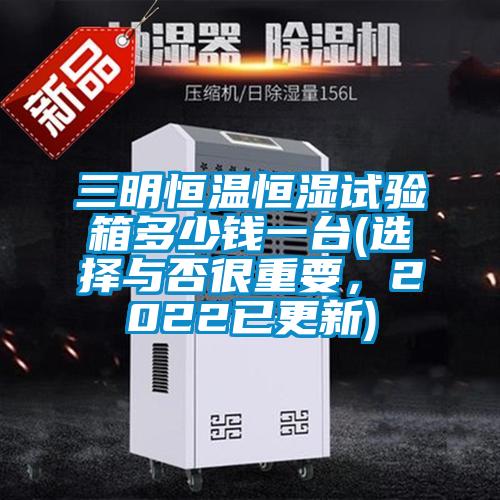 三明恒溫恒濕試驗(yàn)箱多少錢(qián)一臺(tái)(選擇與否很重要，2022已更新)