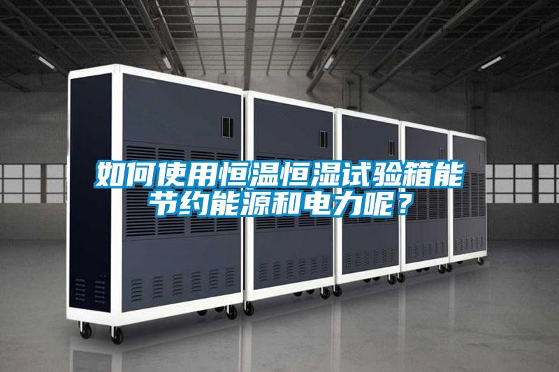 如何使用恒溫恒濕試驗箱能節約能源和電力呢?
