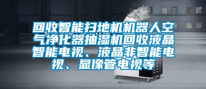 回收智能掃地機機器人空氣凈化器抽濕機回收液晶智能電視、液晶非智能電視、顯像管電視等