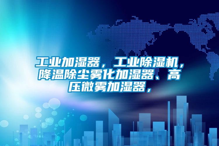 工業(yè)加濕器，工業(yè)除濕機，降溫除塵霧化加濕器、高壓微霧加濕器，