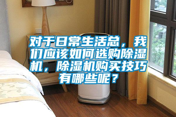 對于日常生活總，我們應該如何選購除濕機，除濕機購買技巧有哪些呢？