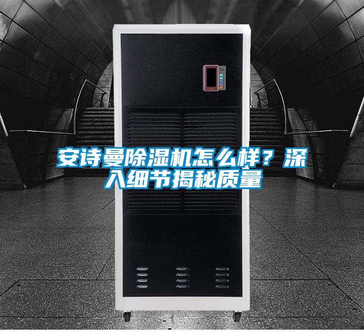 安詩(shī)曼除濕機(jī)怎么樣？深入細(xì)節(jié)揭秘質(zhì)量