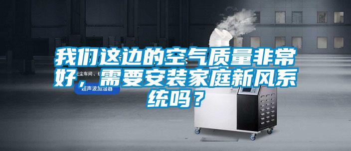我們這邊的空氣質量非常好，需要安裝家庭新風系統嗎？