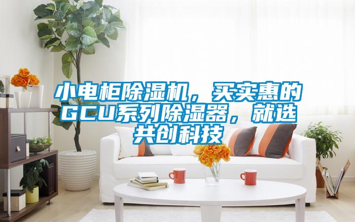 小電柜除濕機，買實惠的GCU系列除濕器，就選共創(chuàng)科技