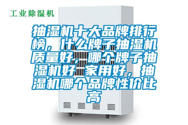 抽濕機十大品牌排行榜，什么牌子抽濕機質(zhì)量好，哪個牌子抽濕機好 家用好，抽濕機哪個品牌性價比高