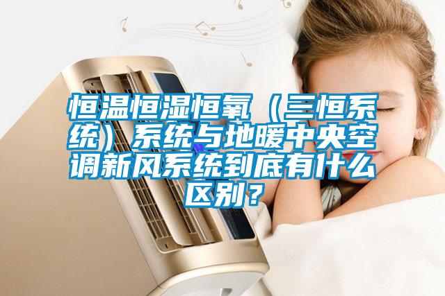 恒溫恒濕恒氧（三恒系統）系統與地暖中央空調新風系統到底有什么區別？