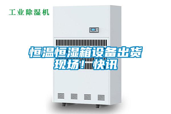 恒溫恒濕箱設(shè)備出貨現(xiàn)場！快訊