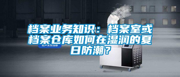 檔案業務知識：檔案室或檔案倉庫如何在濕潤的夏日防潮？