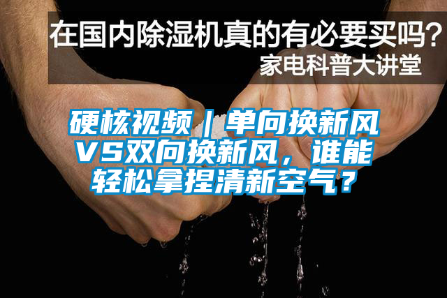 硬核視頻｜單向換新風VS雙向換新風，誰能輕松拿捏清新空氣？