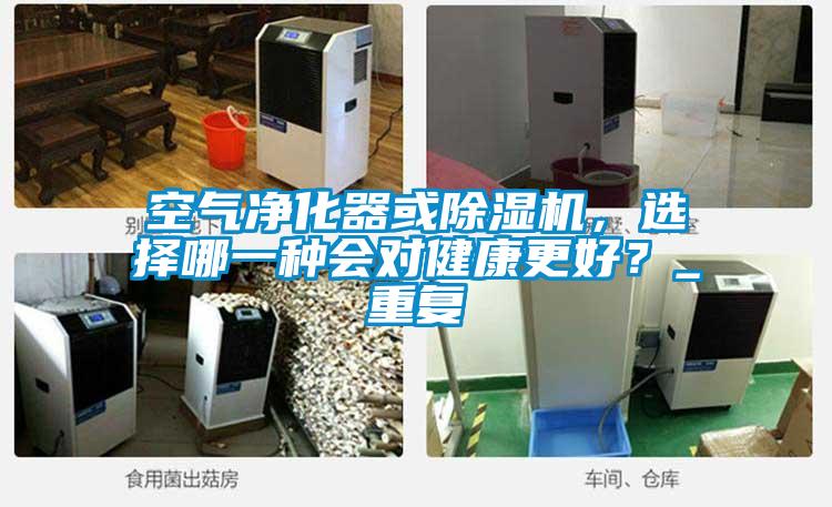空氣凈化器或除濕機(jī)，選擇哪一種會(huì)對(duì)健康更好？_重復(fù)