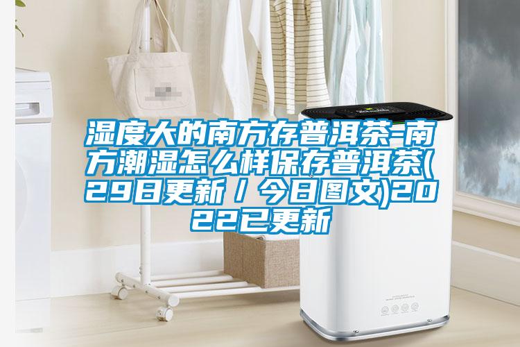 濕度大的南方存普洱茶-南方潮濕怎么樣保存普洱茶(29日更新／今日圖文)2022已更新