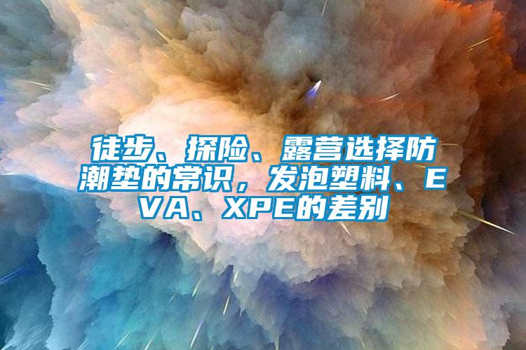 徒步、探險、露營選擇防潮墊的常識，發泡塑料、EVA、XPE的差別
