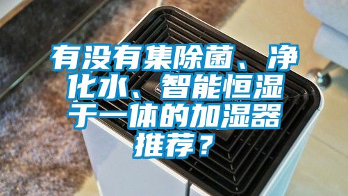 有沒(méi)有集除菌、凈化水、智能恒濕于一體的加濕器推薦？