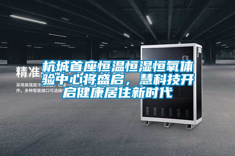 杭城首座恒溫恒濕恒氧體驗(yàn)中心將盛啟，慧科技開(kāi)啟健康居住新時(shí)代