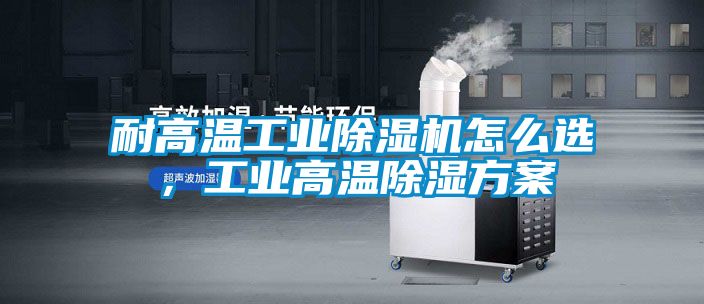 耐高溫工業(yè)除濕機(jī)怎么選，工業(yè)高溫除濕方案